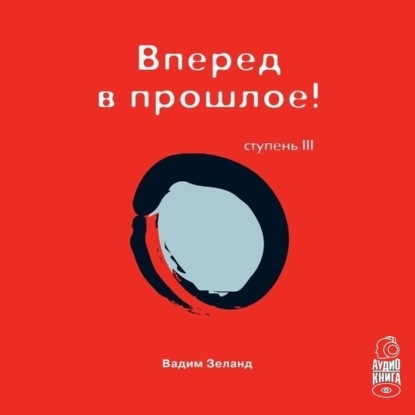 Трансерфинг реальности. Ступень III: Вперед в прошлое (Вадим Зеланд)