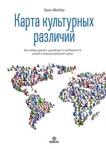 Карта культурных различий. Как люди думают, руководят и добиваются целей в международной среде (Эрин Мейер)