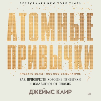 Атомные привычки. Как приобрести хорошие привычки и избавиться от плохих (Джеймс Клир)