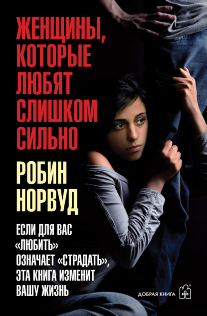 Женщины, которые любят слишком сильно. Если для вас «любить» означает «страдать», эта книга изменит вашу жизнь (Робин Норвуд)