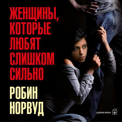 Женщины, которые любят слишком сильно. Если для вас «любить» означает «страдать», эта книга изменит вашу жизнь (Робин Норвуд)