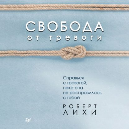 Свобода от тревоги. Справься с тревогой, пока она не расправилась с тобой (Роберт Лихи)